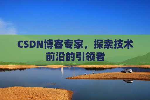 CSDN博客专家，探索技术前沿的引领者